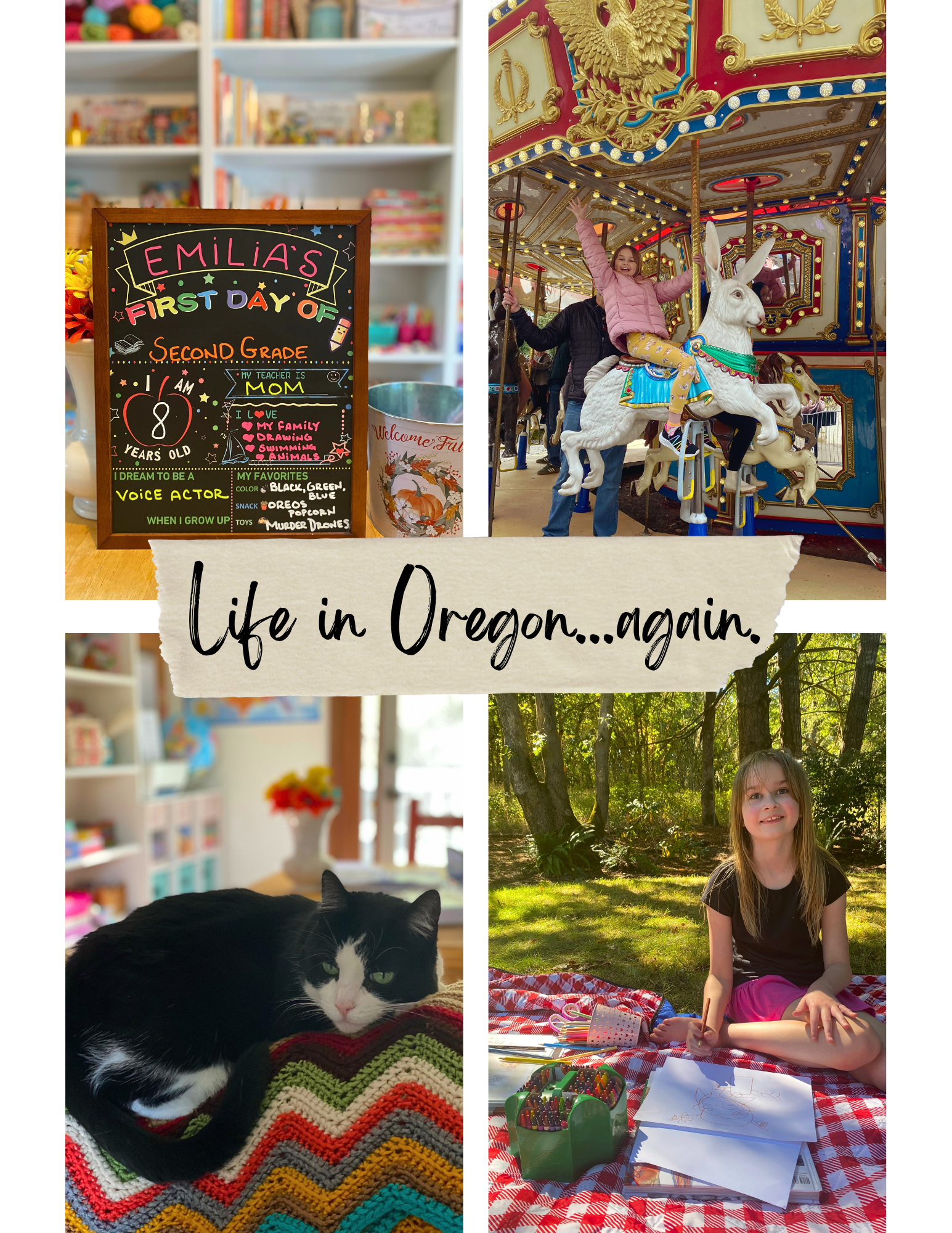 Photo collage labed "Life in Oregon again." First photo: Emilia's First Day of Second Grade chalkboard sign. Second photo: Emilia waving from atop a carousel horse at Oregon Zoo. Third photo: Vanellope, a tuxedo cat, lies on top a multicolored crochet ripple blanket with cheerful, bright school table/craft space in blurry background. Fourth photo: Emilia smiles at camera while sitting and drawing with Crayons, color pencils, and schoolbooks scattered around her on red and white checkered picnic blanket in a forested backyard.